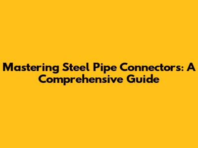 Mastering Steel Pipe Connectors: A Comprehensive Guide