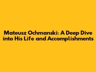 Mateusz Ochmanski: A Deep Dive into His Life and Accomplishments