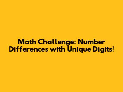 Math Challenge: Number Differences with Unique Digits!