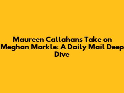 Maureen Callahan's Take on Meghan Markle: A Daily Mail Deep Dive