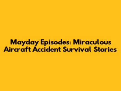 Mayday Episodes: Miraculous Aircraft Accident Survival Stories