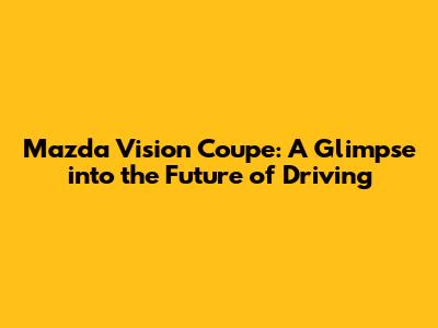 Mazda Vision Coupe: A Glimpse into the Future of Driving