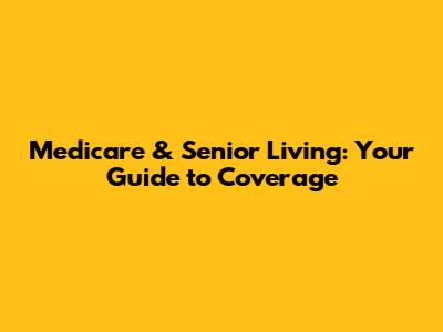 Medicare & Senior Living: Your Guide to Coverage