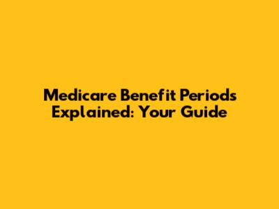 Medicare Benefit Periods Explained: Your Guide