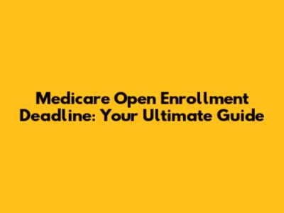 Medicare Open Enrollment Deadline: Your Ultimate Guide