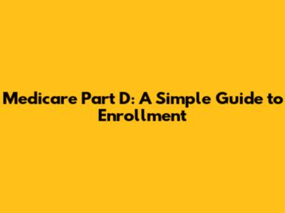Medicare Part D: A Simple Guide to Enrollment