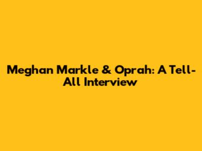 Meghan Markle & Oprah: A Tell-All Interview