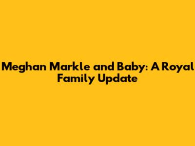 Meghan Markle and Baby: A Royal Family Update