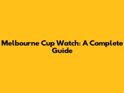 Melbourne Cup Watch: A Complete Guide