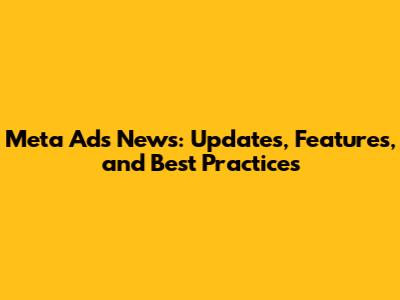 Meta Ads News: Updates, Features, and Best Practices