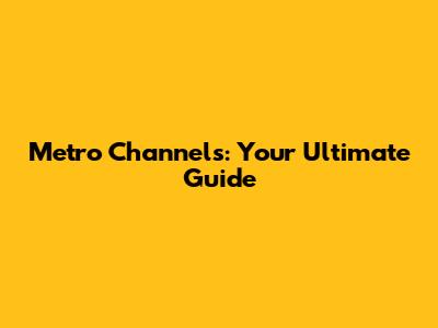 Metro Channels: Your Ultimate Guide