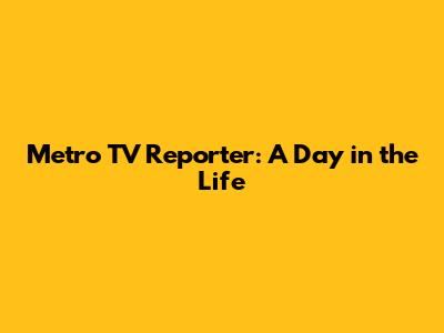 Metro TV Reporter: A Day in the Life
