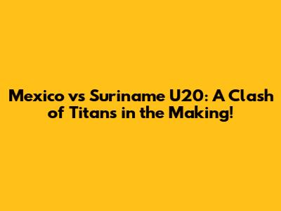 Mexico vs Suriname U20: A Clash of Titans in the Making!