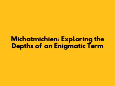 Michatmichien: Exploring the Depths of an Enigmatic Term