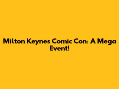 Milton Keynes Comic Con: A Mega Event!