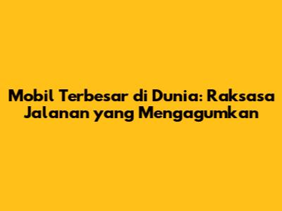 Mobil Terbesar di Dunia: Raksasa Jalanan yang Mengagumkan