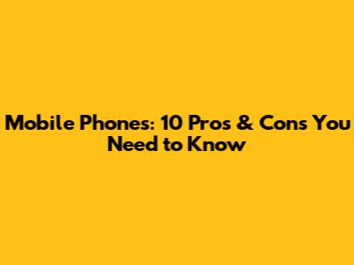 Mobile Phones: 10 Pros & Cons You Need to Know