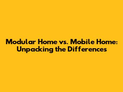 Modular Home vs. Mobile Home: Unpacking the Differences