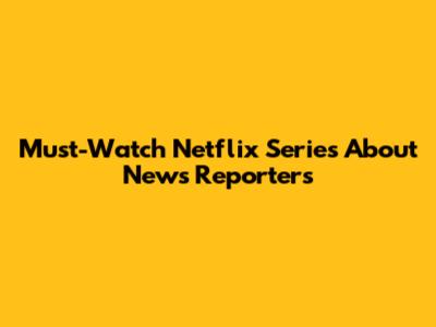 Must-Watch Netflix Series About News Reporters