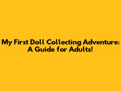My First Doll Collecting Adventure: A Guide for Adults!