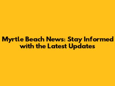 Myrtle Beach News: Stay Informed with the Latest Updates