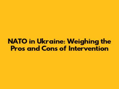 NATO in Ukraine: Weighing the Pros and Cons of Intervention