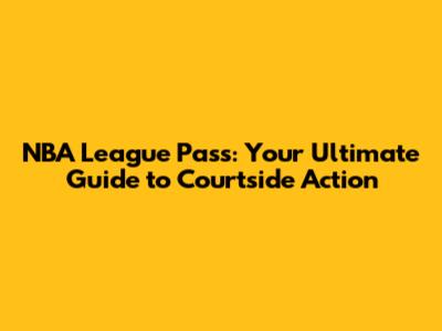 NBA League Pass: Your Ultimate Guide to Courtside Action