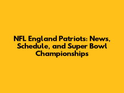 NFL England Patriots: News, Schedule, and Super Bowl Championships
