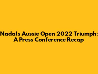 Nadal's Aussie Open 2022 Triumph: A Press Conference Recap