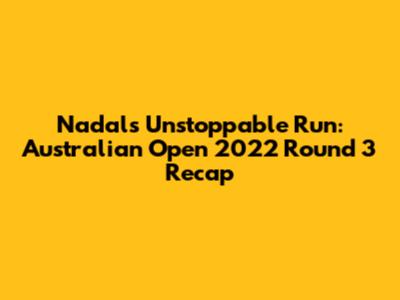 Nadal's Unstoppable Run: Australian Open 2022 Round 3 Recap