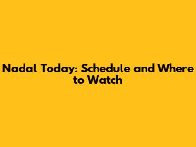 Nadal Today: Schedule and Where to Watch