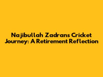 Najibullah Zadran's Cricket Journey: A Retirement Reflection