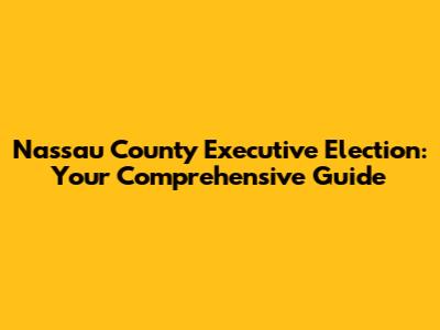 Nassau County Executive Election: Your Comprehensive Guide
