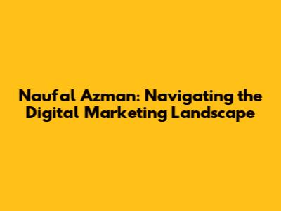Naufal Azman: Navigating the Digital Marketing Landscape