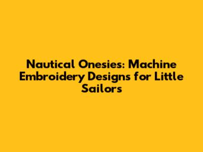 Nautical Onesies: Machine Embroidery Designs for Little Sailors