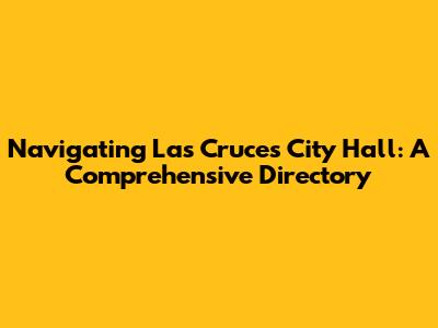 Navigating Las Cruces City Hall: A Comprehensive Directory