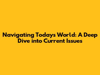 Navigating Today's World: A Deep Dive into Current Issues