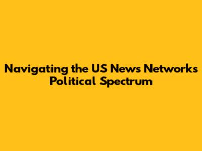 Navigating the US News Networks Political Spectrum