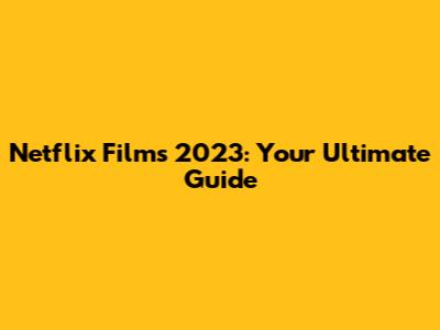Netflix Films 2023: Your Ultimate Guide