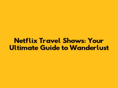 Netflix Travel Shows: Your Ultimate Guide to Wanderlust