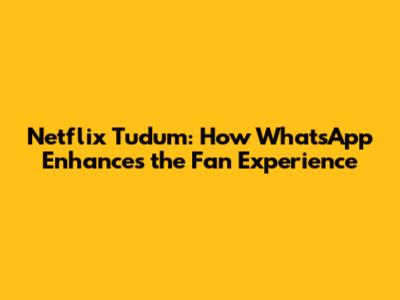 Netflix Tudum: How WhatsApp Enhances the Fan Experience