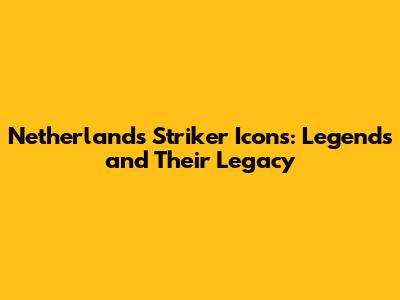 Netherlands Striker Icons: Legends and Their Legacy
