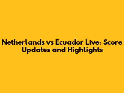 Netherlands vs Ecuador Live: Score Updates and Highlights