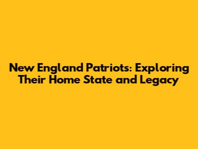 New England Patriots: Exploring Their Home State and Legacy
