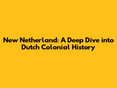 New Netherland: A Deep Dive into Dutch Colonial History