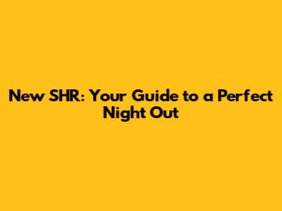 New SHR: Your Guide to a Perfect Night Out