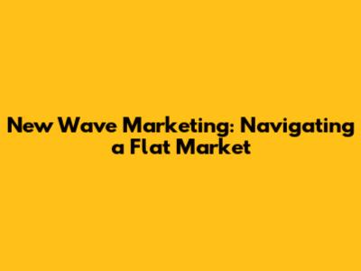 New Wave Marketing: Navigating a Flat Market
