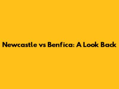 Newcastle vs Benfica: A Look Back