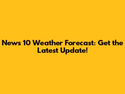 News 10 Weather Forecast: Get the Latest Update!