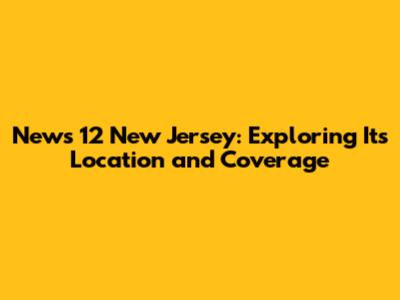 News 12 New Jersey: Exploring Its Location and Coverage